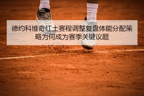 德约科维奇红土赛程调整复盘体能分配策略为何成为赛季关键议题 | jiuyou app