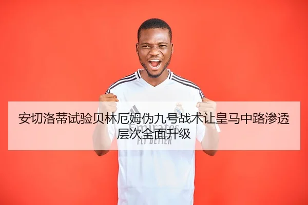 安切洛蒂试验贝林厄姆伪九号战术让皇马中路渗透层次全面升级 | jiuyou app