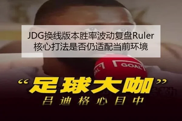 JDG换线版本胜率波动复盘Ruler核心打法是否仍适配当前环境 | jiuyou app