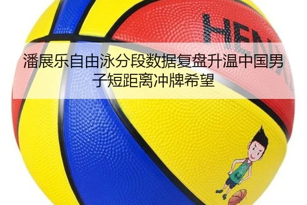 潘展乐自由泳分段数据复盘升温中国男子短距离冲牌希望